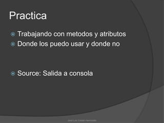 Practica
 Trabajando con metodos y atributos
 Donde los puedo usar y donde no




   Source: Salida a consola




                   José Luis Cobián Hermosillo
 