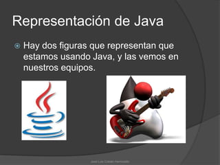Representación de Java
   Hay dos figuras que representan que
    estamos usando Java, y las vemos en
    nuestros equipos.




                   José Luis Cobián Hermosillo
 