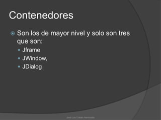 Contenedores
   Son los de mayor nivel y solo son tres
    que son:
     Jframe
     JWindow,
     JDialog




                    José Luis Cobián Hermosillo
 