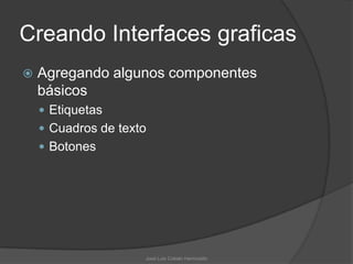 Creando Interfaces graficas
   Agregando algunos componentes
    básicos
     Etiquetas
     Cuadros de texto
     Botones




                     José Luis Cobián Hermosillo
 