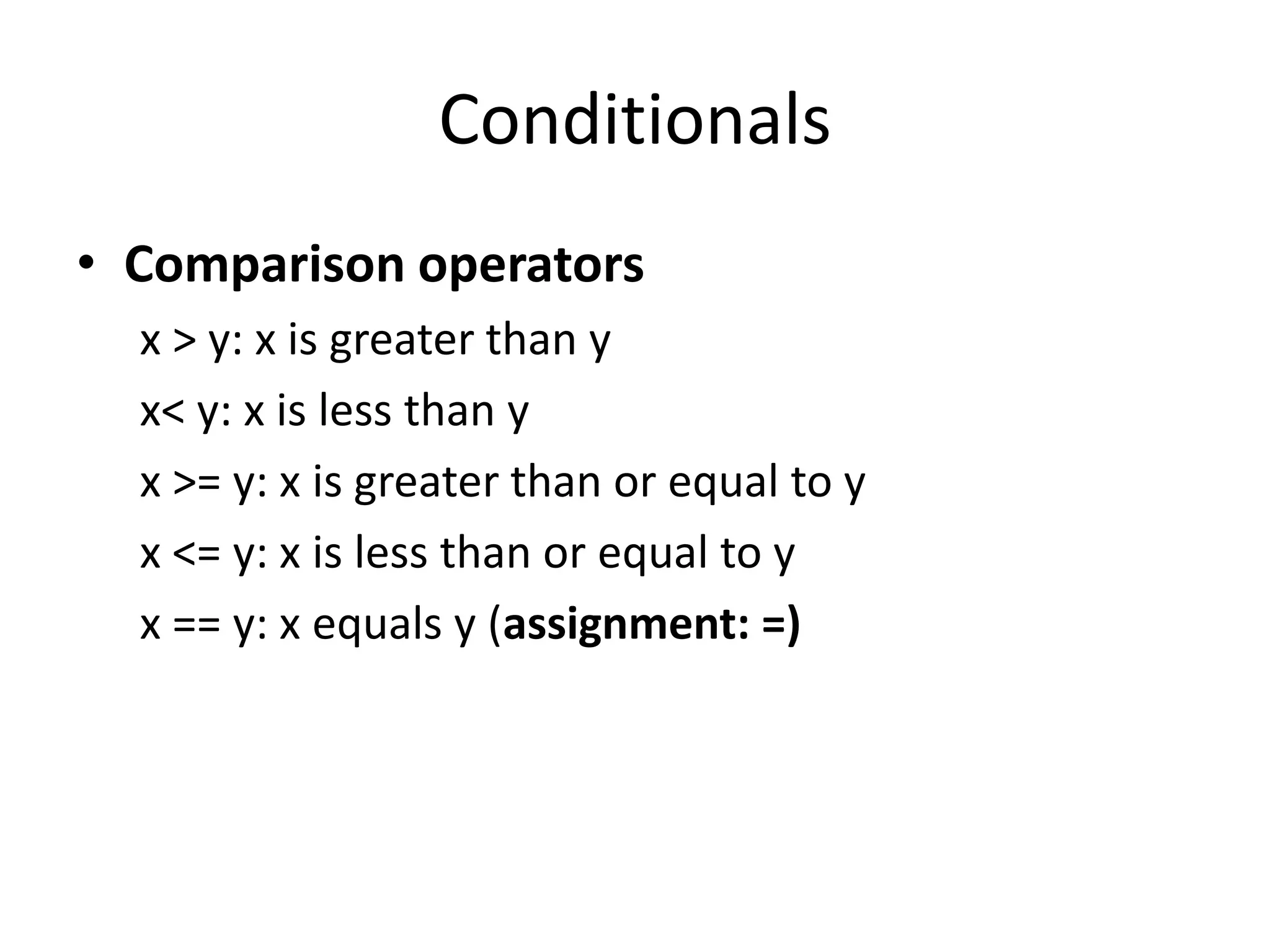 Conditionals
• Comparison operators
  x > y: x is greater than y
  x< y: x is less than y
  x >= y: x is greater than or equal to y
  x <= y: x is less than or equal to y
  x == y: x equals y (assignment: =)
 