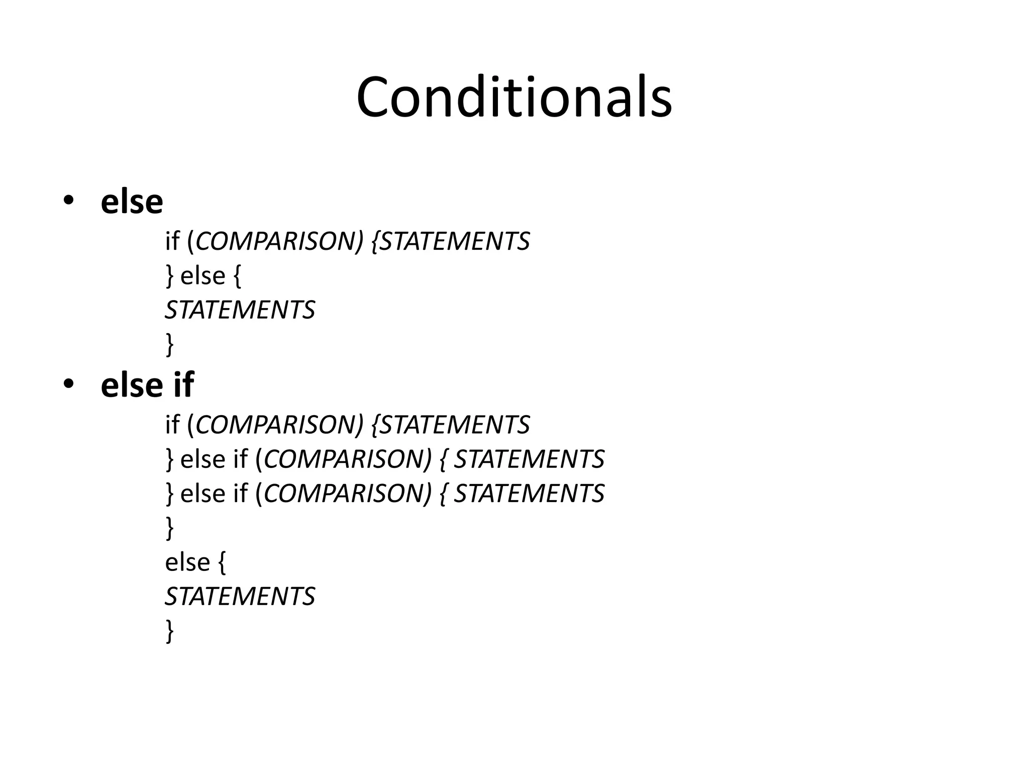 Conditionals
• else
         if (COMPARISON) {STATEMENTS
         } else {
         STATEMENTS
         }
• else if
         if (COMPARISON) {STATEMENTS
         } else if (COMPARISON) { STATEMENTS
         } else if (COMPARISON) { STATEMENTS
         }
         else {
         STATEMENTS
         }
 