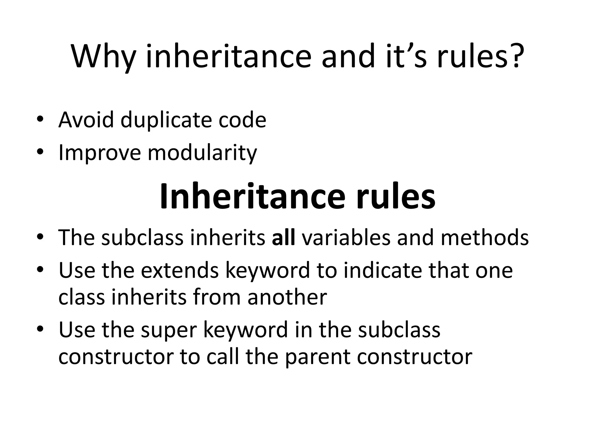 Why inheritance and it’s rules?
• Avoid duplicate code
• Improve modularity
            Inheritance rules
• The subclass inherits all variables and methods
• Use the extends keyword to indicate that one
  class inherits from another
• Use the super keyword in the subclass
  constructor to call the parent constructor
 
