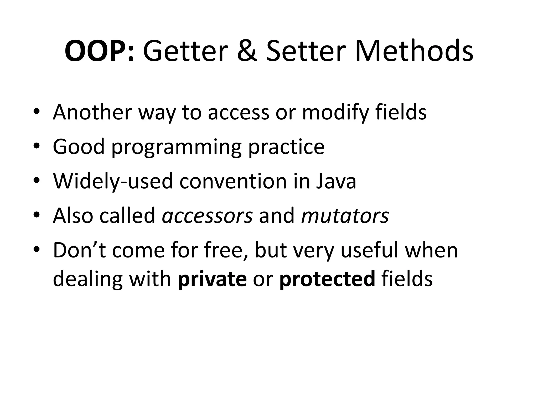 OOP: Getter & Setter Methods
•   Another way to access or modify fields
•   Good programming practice
•   Widely-used convention in Java
•   Also called accessors and mutators
•   Don’t come for free, but very useful when
    dealing with private or protected fields
 