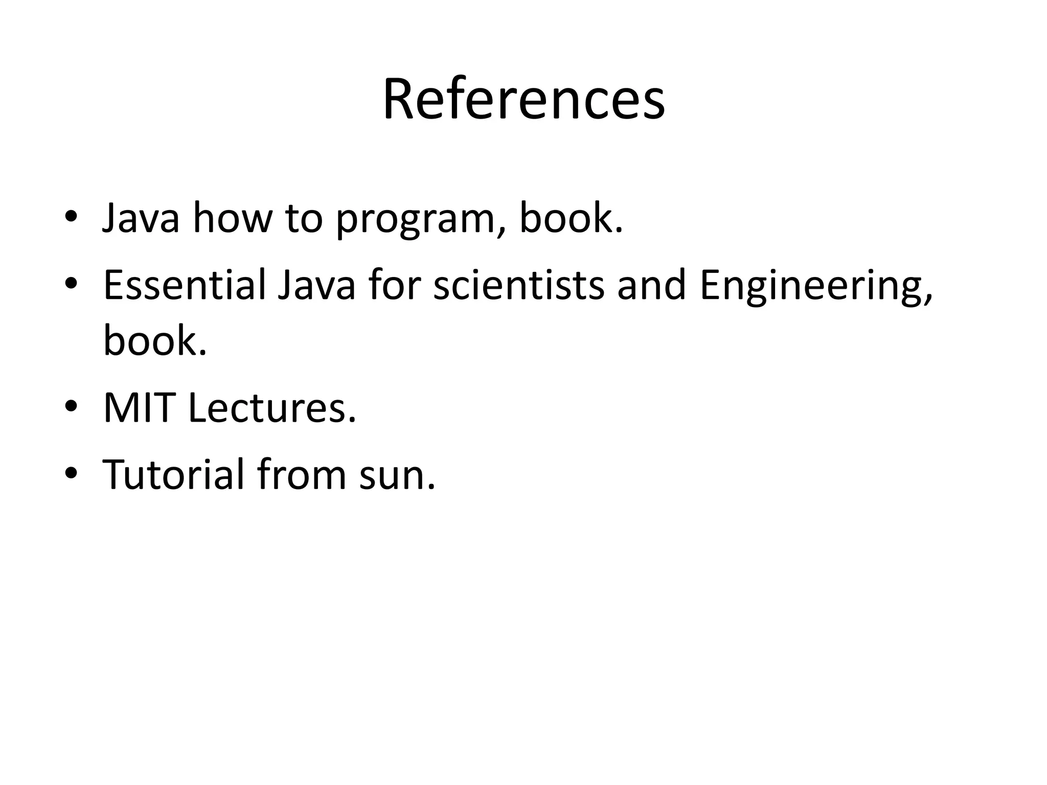 References
• Java how to program, book.
• Essential Java for scientists and Engineering,
  book.
• MIT Lectures.
• Tutorial from sun.
 