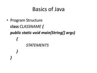 Basics of Java
• Program Structure
  class CLASSNAME {
  public static void main(String[] args)
      {
           STATEMENTS
      }
  }
 