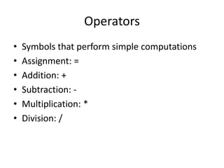 Operators
•   Symbols that perform simple computations
•   Assignment: =
•   Addition: +
•   Subtraction: -
•   Multiplication: *
•   Division: /
 