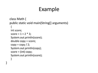Example
    class Math {
    public static void main(String[] arguments)
    {
    int score;
    score = 1 + 2 * 3;
    System.out.println(score);
    double copy = score;
    copy = copy / 2;
    System.out.println(copy);
    score = (int) copy;
    System.out.println(score);
    }
}
 