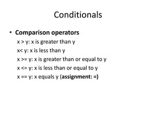 Conditionals
• Comparison operators
  x > y: x is greater than y
  x< y: x is less than y
  x >= y: x is greater than or equal to y
  x <= y: x is less than or equal to y
  x == y: x equals y (assignment: =)
 