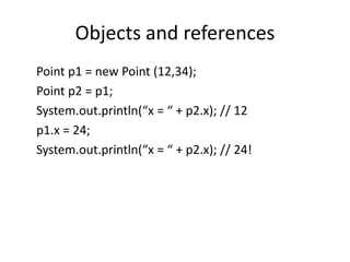 Objects and references
Point p1 = new Point (12,34);
Point p2 = p1;
System.out.println(“x = “ + p2.x); // 12
p1.x = 24;
System.out.println(“x = “ + p2.x); // 24!
 
