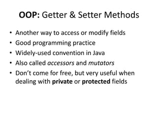 OOP: Getter & Setter Methods
•   Another way to access or modify fields
•   Good programming practice
•   Widely-used convention in Java
•   Also called accessors and mutators
•   Don’t come for free, but very useful when
    dealing with private or protected fields
 