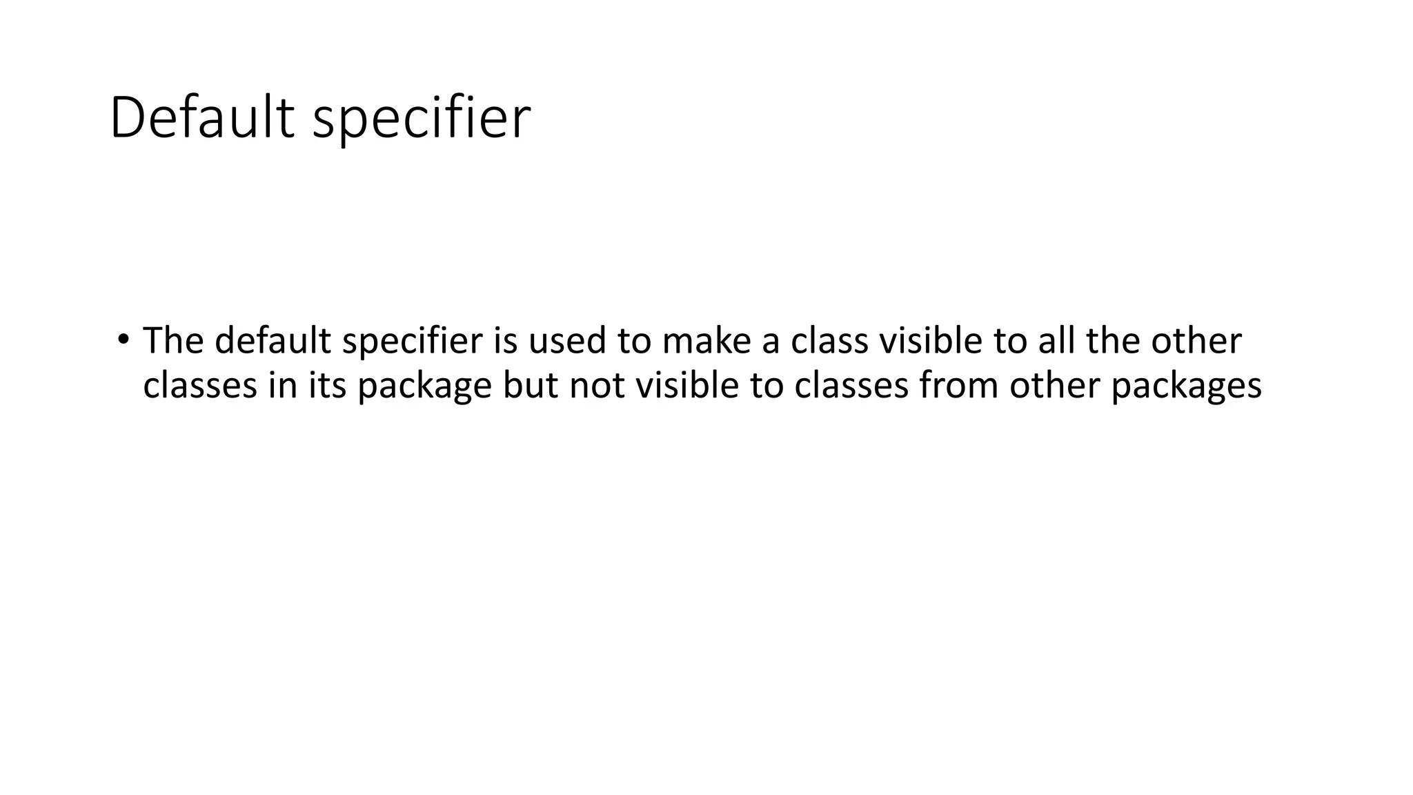 Default specifier • The default specifier is used to make a class visible to all the other classes in its package but not visible to classes from other packages 