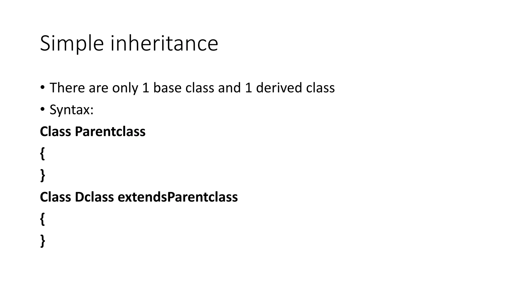 Simple inheritance • There are only 1 base class and 1 derived class • Syntax: Class Parentclass { } Class Dclass extendsParentclass { } 