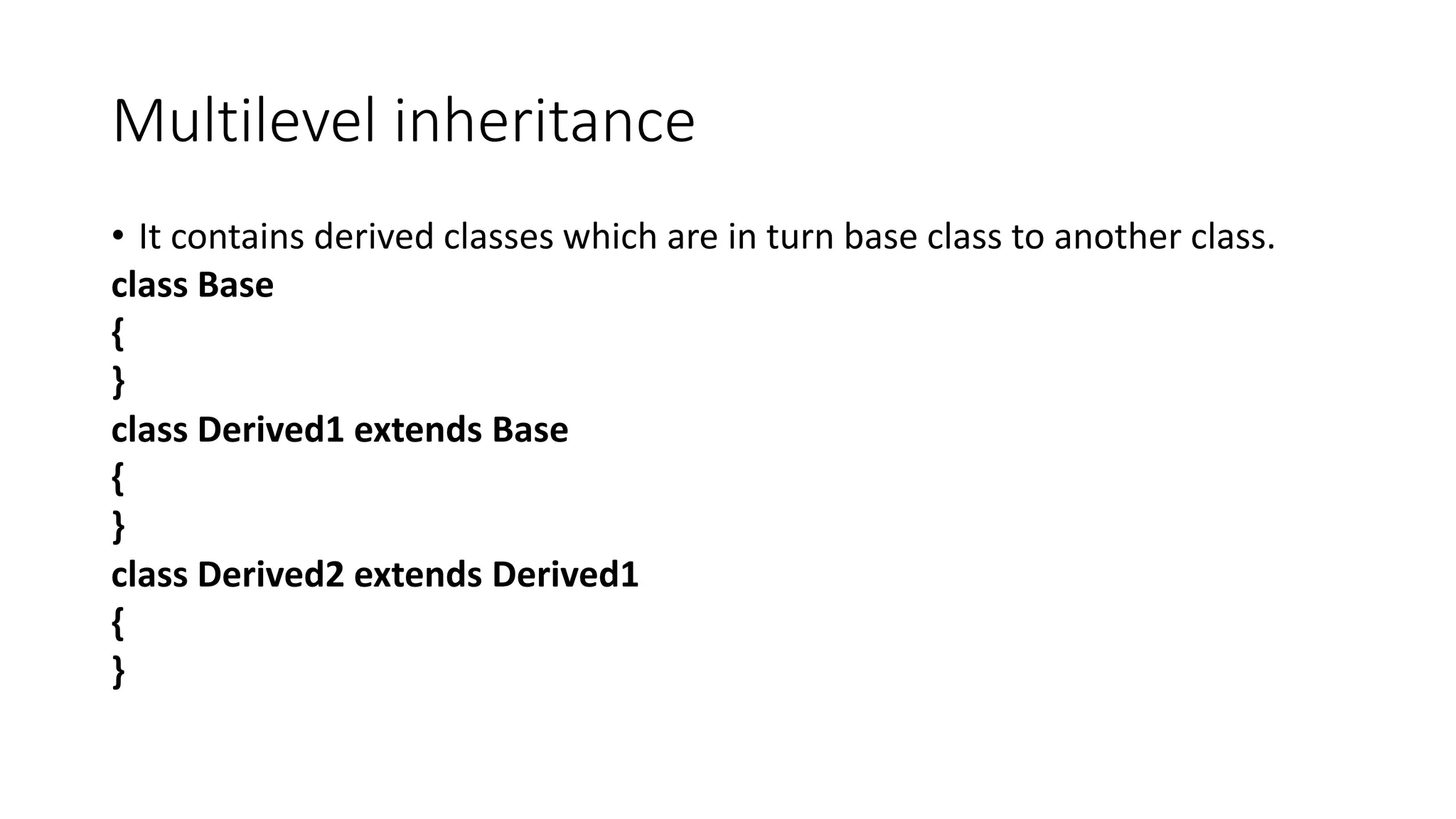Multilevel inheritance • It contains derived classes which are in turn base class to another class. class Base { } class Derived1 extends Base { } class Derived2 extends Derived1 { } 