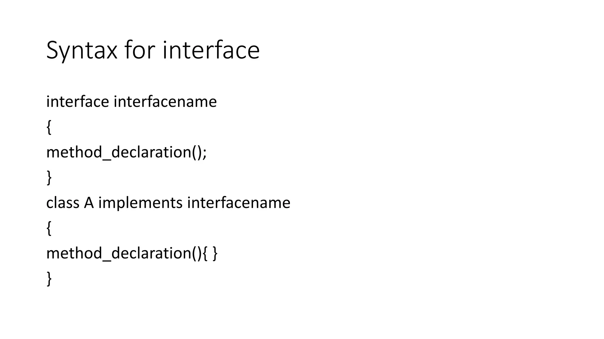Syntax for interface interface interfacename { method_declaration(); } class A implements interfacename { method_declaration(){ } } 