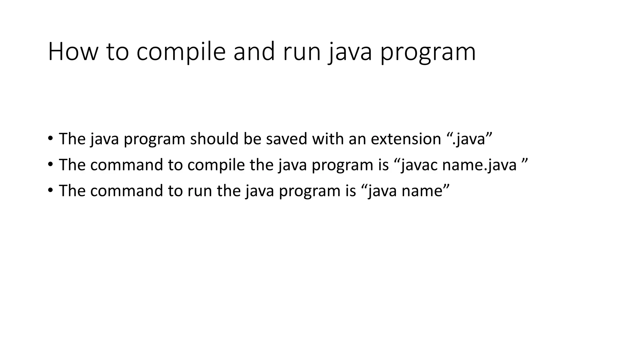 How to compile and run java program • The java program should be saved with an extension “.java” • The command to compile the java program is “javac name.java ” • The command to run the java program is “java name” 