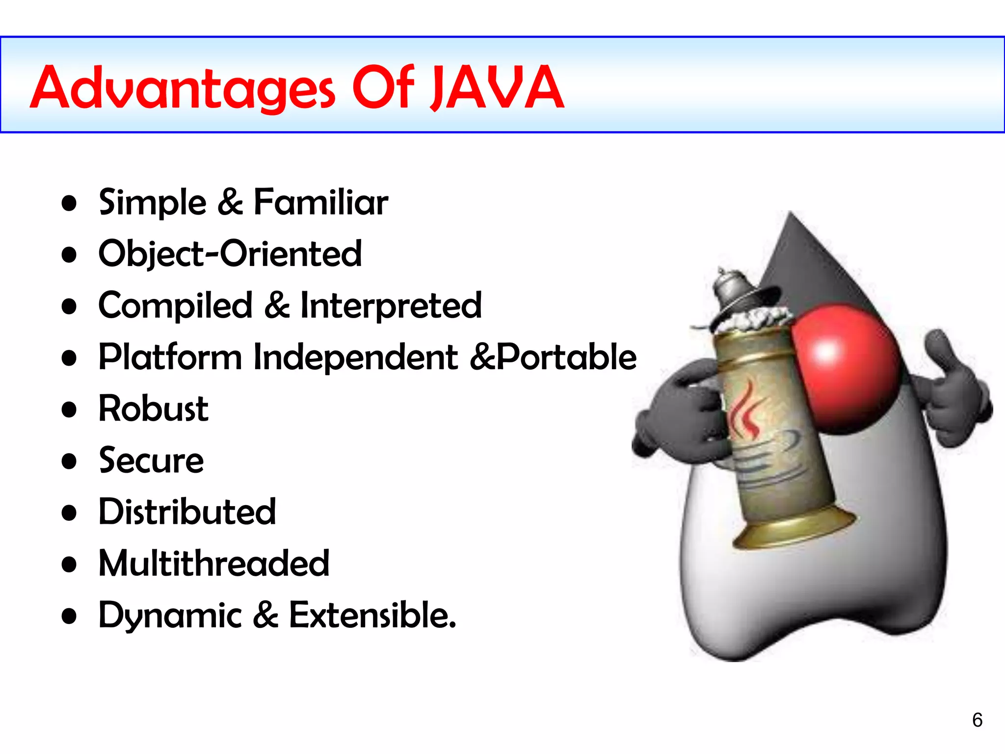 6
Advantages Of JAVA
• Simple & Familiar
• Object-Oriented
• Compiled & Interpreted
• Platform Independent &Portable
• Robust
• Secure
• Distributed
• Multithreaded
• Dynamic & Extensible.
 