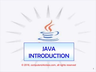 1
JAVA
INTRODUCTION
© 2018, computersirkiclass.com, all rights reserved
 