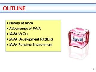 2
• History of JAVA
• Advantages of JAVA
• JAVA Vs C++
• JAVA Development Kit(JDK)
• JAVA Runtime Environment
OUTLINE
 