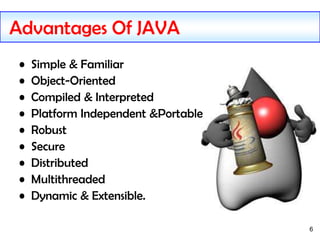 6
Advantages Of JAVA
• Simple & Familiar
• Object-Oriented
• Compiled & Interpreted
• Platform Independent &Portable
• Robust
• Secure
• Distributed
• Multithreaded
• Dynamic & Extensible.
 