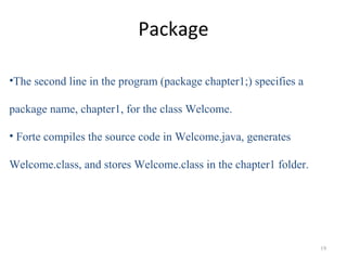 Package
•The second line in the program (package chapter1;) specifies a
package name, chapter1, for the class Welcome.
• F...