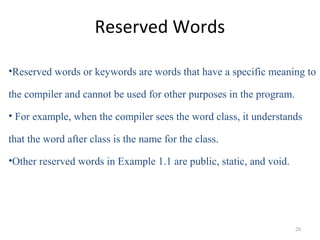 Reserved Words
•Reserved words or keywords are words that have a specific meaning to
the compiler and cannot be used for o...