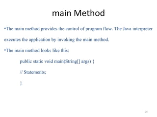 main Method
•The main method provides the control of program flow. The Java interpreter
executes the application by invoki...