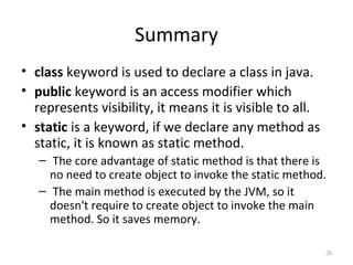 Summary
• class keyword is used to declare a class in java.
• public keyword is an access modifier which
represents visibi...