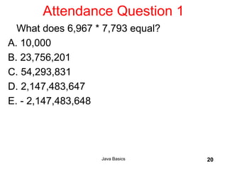 Java Basics 20
Attendance Question 1
What does 6,967 * 7,793 equal?
A. 10,000
B. 23,756,201
C. 54,293,831
D. 2,147,483,647
E. - 2,147,483,648
 