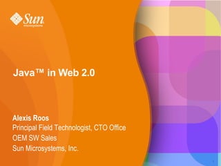 Java™ in Web 2.0



Alexis Roos
Principal Field Technologist, CTO Office
OEM SW Sales
Sun Microsystems, Inc.
                                           1
 