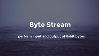 Byte Stream
perform input and output of 8-bit bytes
 
