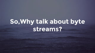 So,Why talk about byte
streams?
 