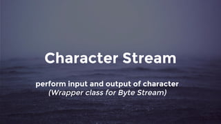 Character Stream
perform input and output of character
(Wrapper class for Byte Stream)
 