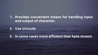 1. Provides convenient means for handling input
and output of character.
2. Use Unicode
3. In some cases more efficient than byte stream
 