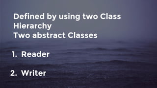 Defined by using two Class
Hierarchy
Two abstract Classes
1. Reader
2. Writer
 