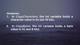 However,
1. In CopyCharacters, the int variable holds a
character value in its last 16 bits.
2. In CopyBytes, the int variable holds a byte
value in its last 8 bits.
 