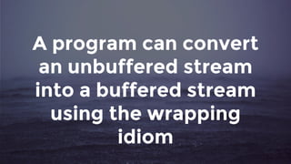 A program can convert
an unbuffered stream
into a buffered stream
using the wrapping
idiom
 