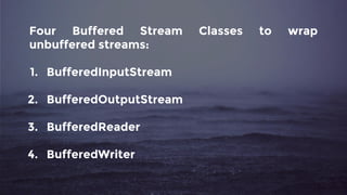 Four Buffered Stream Classes to wrap
unbuffered streams:
1. BufferedInputStream
2. BufferedOutputStream
3. BufferedReader
4. BufferedWriter
 