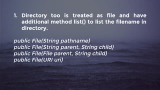 1. Directory too is treated as file and have
additional method list() to list the filename in
directory.
public File(String pathname)
public File(String parent, String child)
public File(File parent, String child)
public File(URI uri)
 