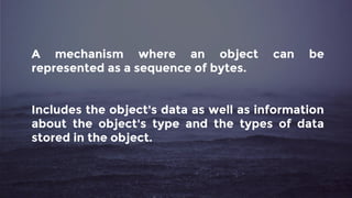 A mechanism where an object can be
represented as a sequence of bytes.
Includes the object's data as well as information
about the object's type and the types of data
stored in the object.
 