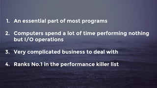 1. An essential part of most programs
2. Computers spend a lot of time performing nothing
but I/O operations
3. Very complicated business to deal with
4. Ranks No.1 in the performance killer list
 