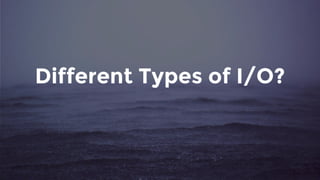 Different Types of I/O?
 