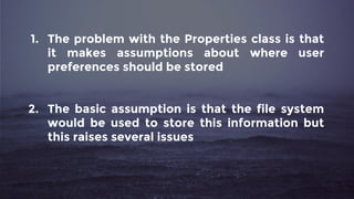 1. The problem with the Properties class is that
it makes assumptions about where user
preferences should be stored
2. The basic assumption is that the file system
would be used to store this information but
this raises several issues
 