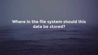 Where in the file system should this
data be stored?
 