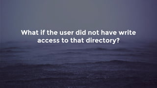 What if the user did not have write
access to that directory?
 
