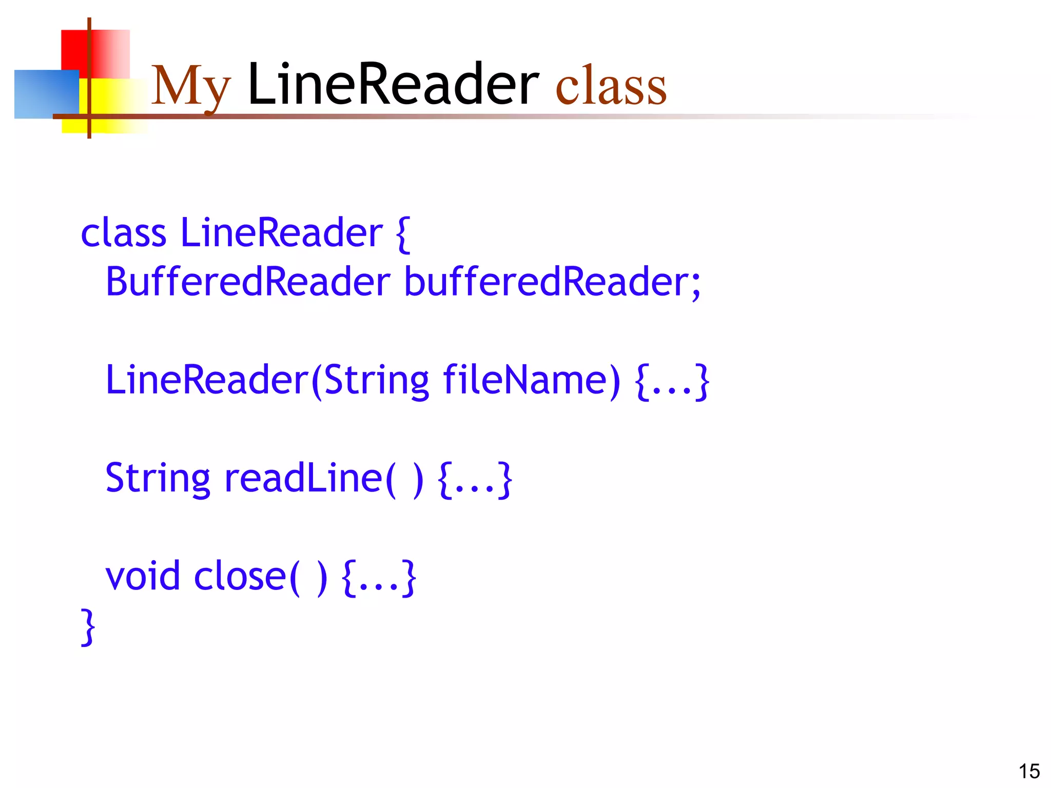 15
My LineReader class
class LineReader {
BufferedReader bufferedReader;
LineReader(String fileName) {...}
String readLine( ) {...}
void close( ) {...}
}
 