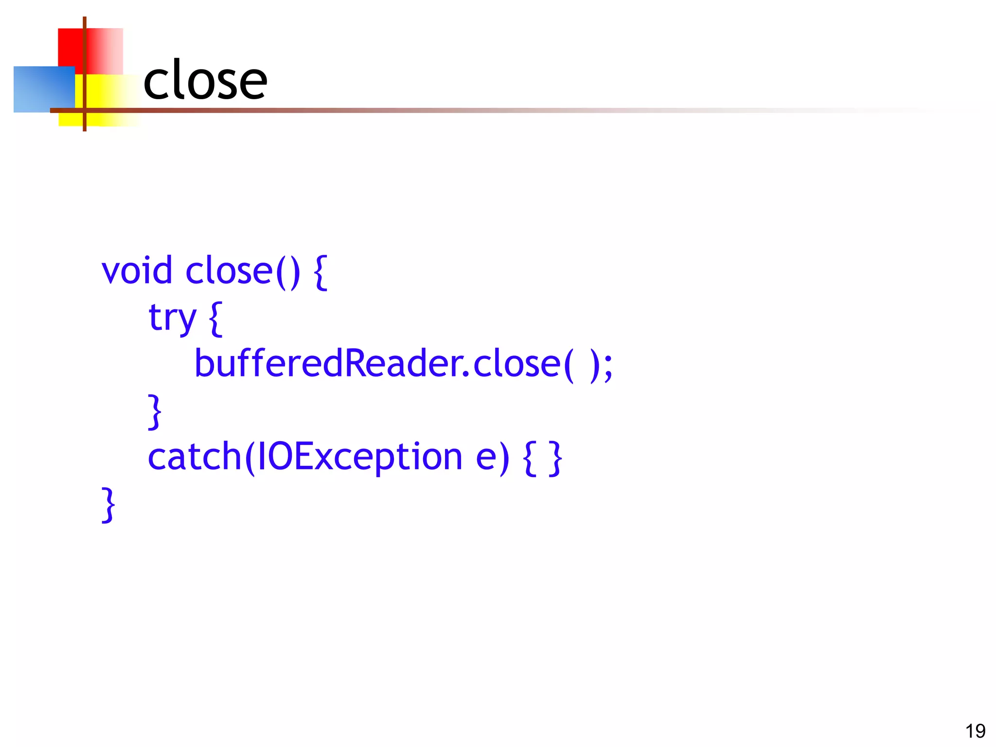 19
close
void close() {
try {
bufferedReader.close( );
}
catch(IOException e) { }
}
 