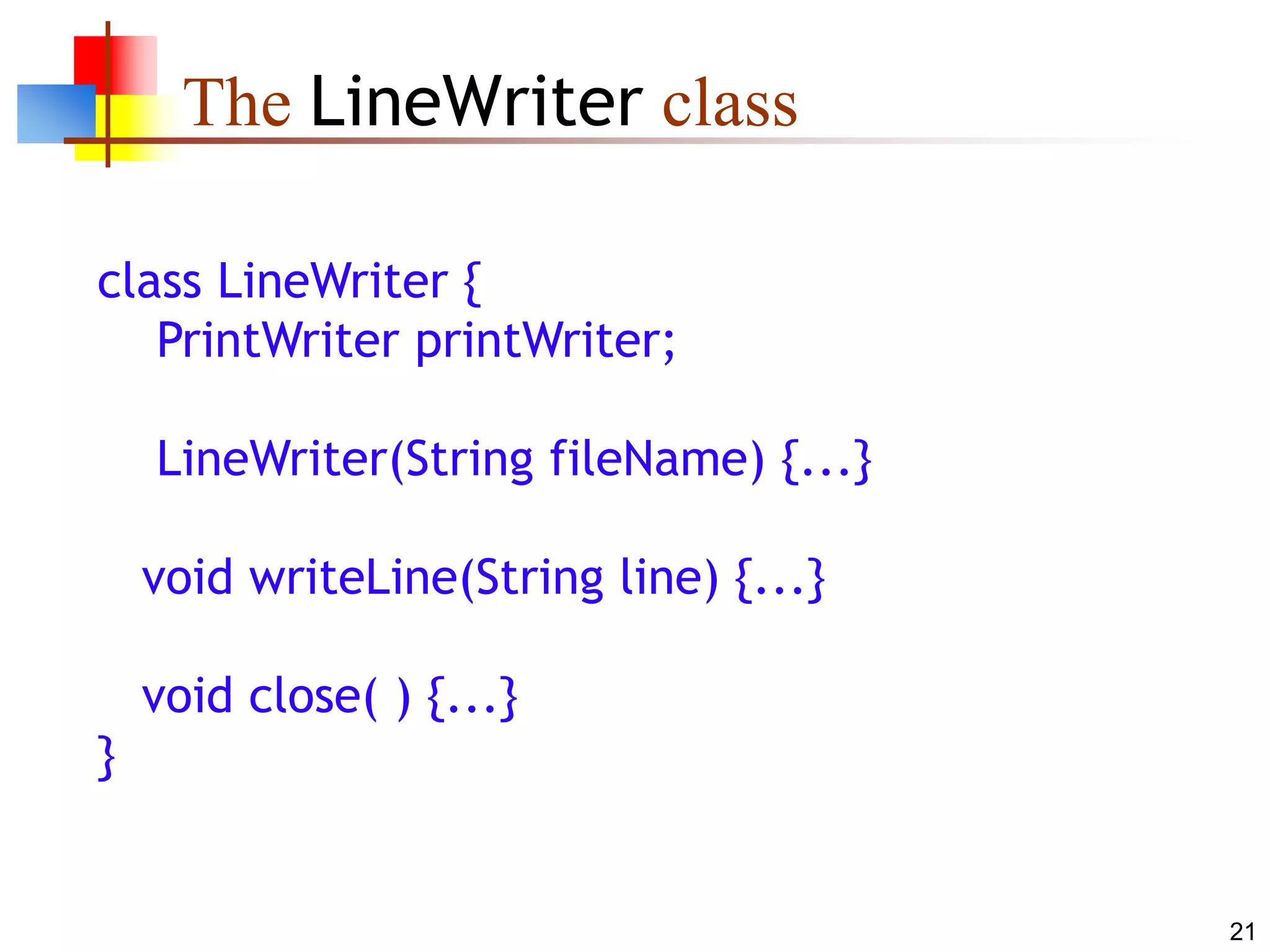 21
The LineWriter class
class LineWriter {
PrintWriter printWriter;
LineWriter(String fileName) {...}
void writeLine(String line) {...}
void close( ) {...}
}
 