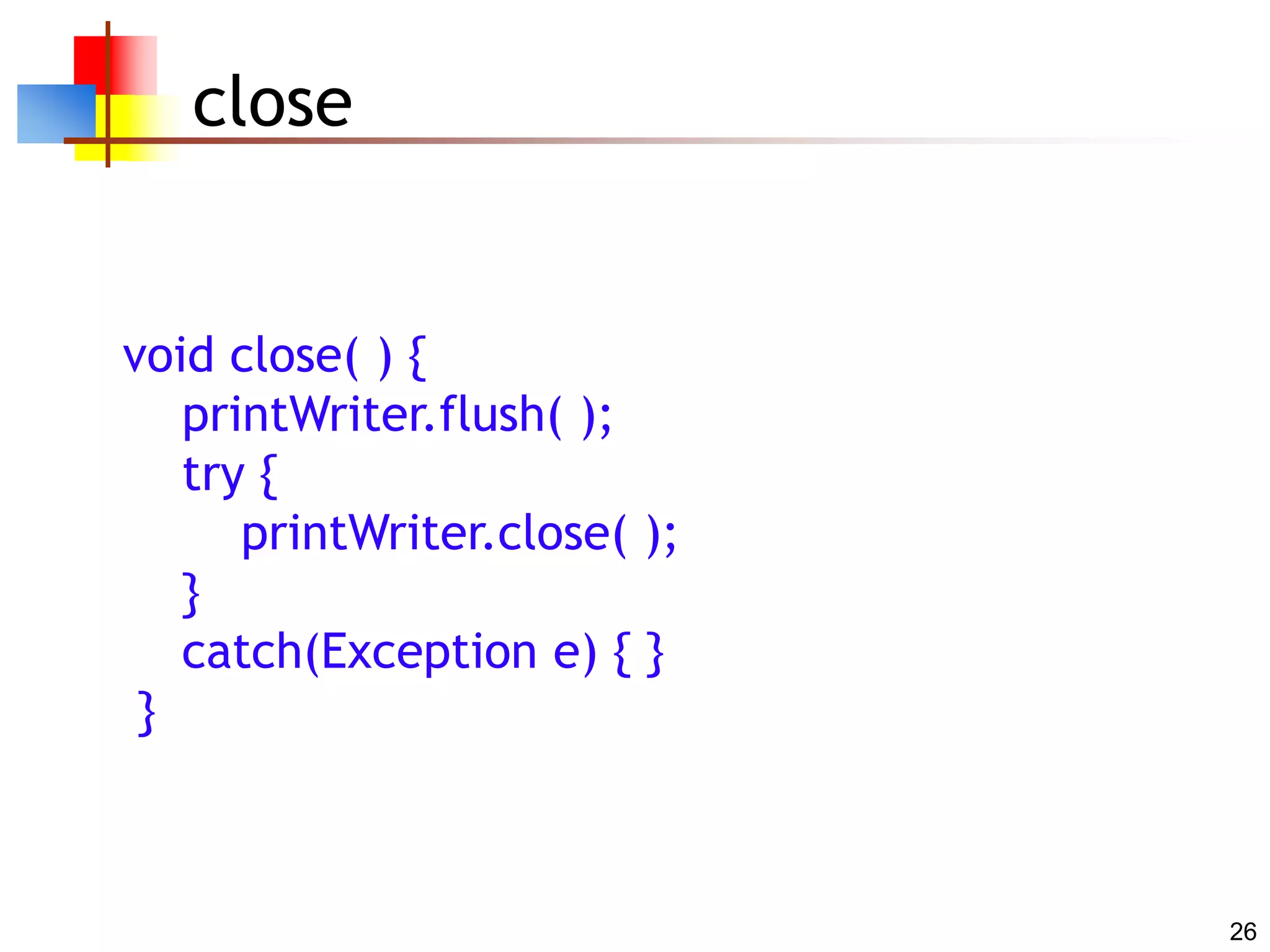 26
close
void close( ) {
printWriter.flush( );
try {
printWriter.close( );
}
catch(Exception e) { }
}
 