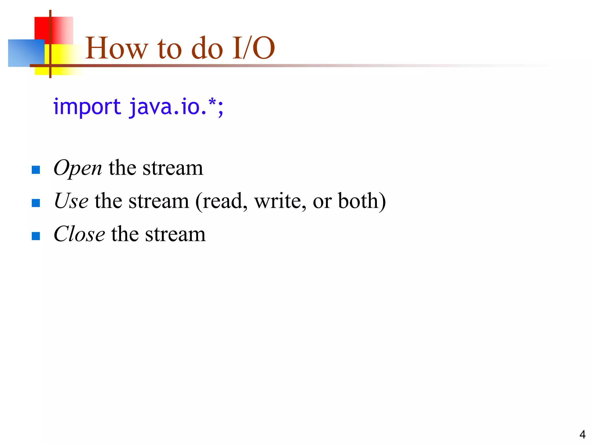 4
How to do I/O
import java.io.*;
 Open the stream
 Use the stream (read, write, or both)
 Close the stream
 